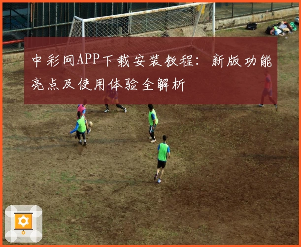 中彩网APP下载安装教程：新版功能亮点及使用体验全解析