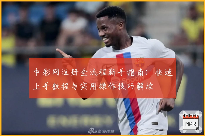 中彩网注册全流程新手指南：快速上手教程与实用操作技巧解读