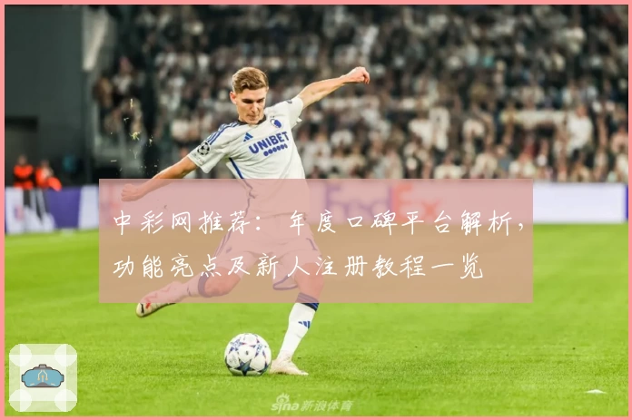 中彩网推荐：年度口碑平台解析，功能亮点及新人注册教程一览
