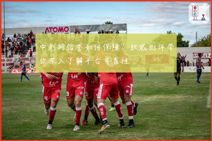 中彩网信誉如何保障？权威测评带你深入了解平台可靠性