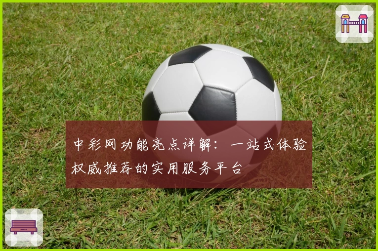 中彩网功能亮点详解：一站式体验权威推荐的实用服务平台