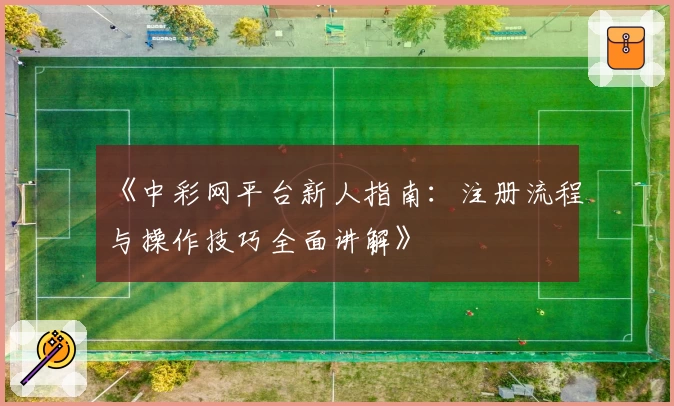 《中彩网平台新人指南：注册流程与操作技巧全面讲解》