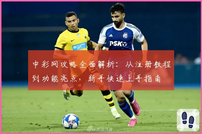 中彩网攻略全面解析：从注册教程到功能亮点，新手快速上手指南