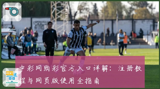 中彩网购彩官方入口详解：注册教程与网页版使用全指南