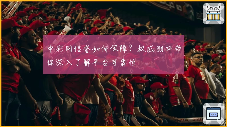 中彩网信誉如何保障？权威测评带你深入了解平台可靠性