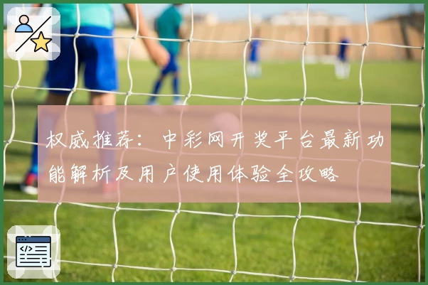 权威推荐:中彩网开奖平台最新功能解析及用户使用体验全攻略