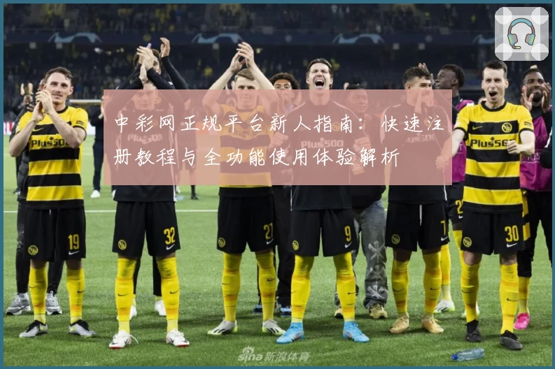 中彩网正规平台新人指南：快速注册教程与全功能使用体验解析