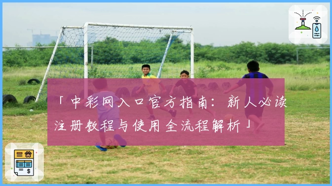 「中彩网入口官方指南：新人必读注册教程与使用全流程解析」