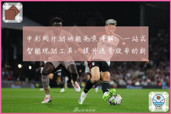 中彩网计划功能亮点详解：一站式智能规划工具，提升选号效率的新体验