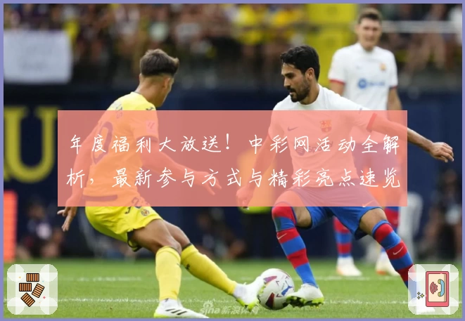 年度福利大放送！中彩网活动全解析，最新参与方式与精彩亮点速览