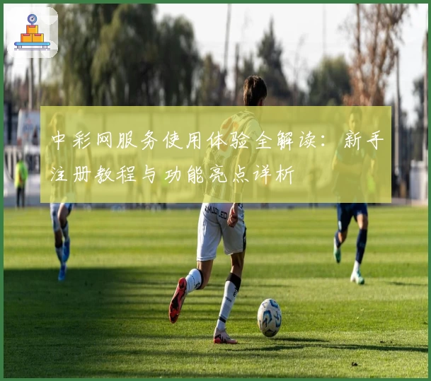 中彩网服务使用体验全解读：新手注册教程与功能亮点详析
