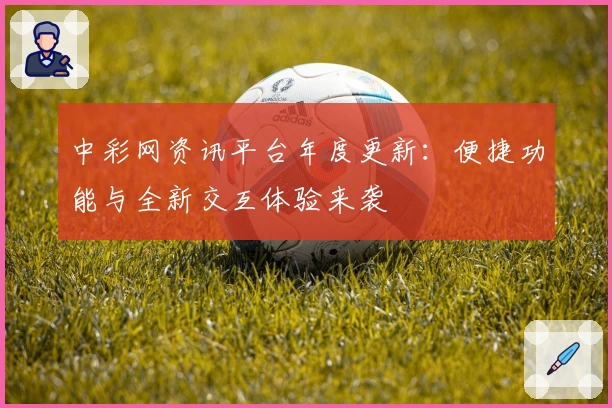 中彩网资讯平台年度更新:便捷功能与全新交互体验来袭