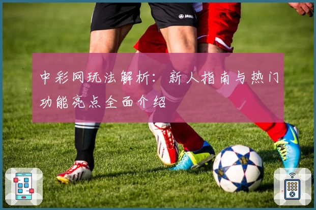 中彩网玩法解析：新人指南与热门功能亮点全面介绍