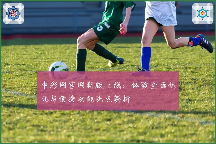 中彩网官网新版上线，体验全面优化与便捷功能亮点解析