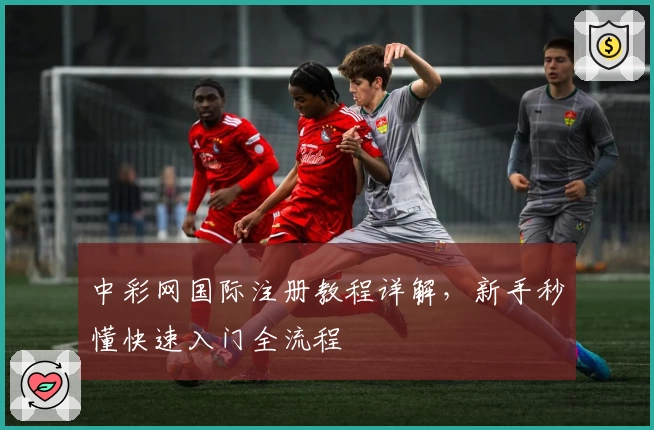 中彩网国际注册教程详解，新手秒懂快速入门全流程