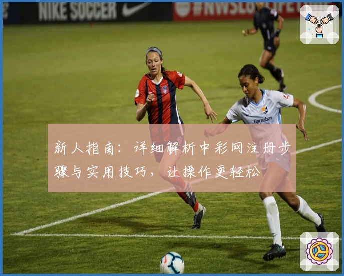 新人指南：详细解析中彩网注册步骤与实用技巧，让操作更轻松