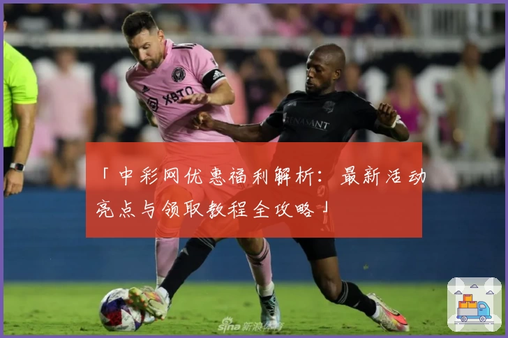 「中彩网优惠福利解析：最新活动亮点与领取教程全攻略」
