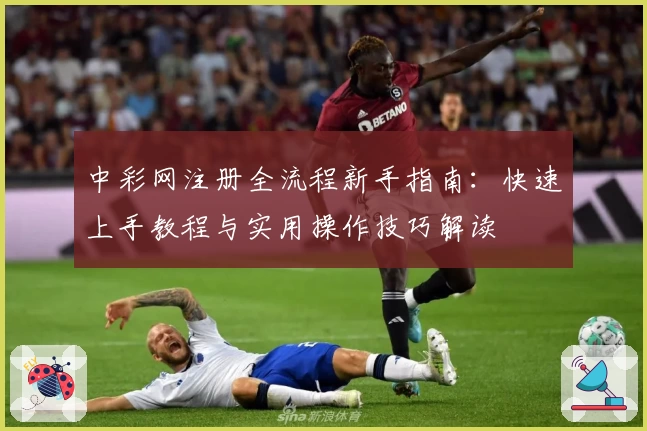 中彩网注册全流程新手指南：快速上手教程与实用操作技巧解读