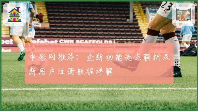 中彩网推荐：全新功能亮点解析及新用户注册教程详解