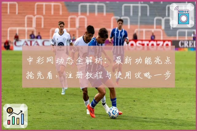 中彩网动态全解析：最新功能亮点抢先看，注册教程与使用攻略一步到位