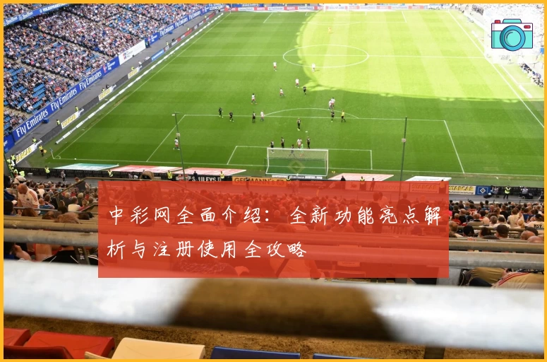 中彩网全面介绍：全新功能亮点解析与注册使用全攻略