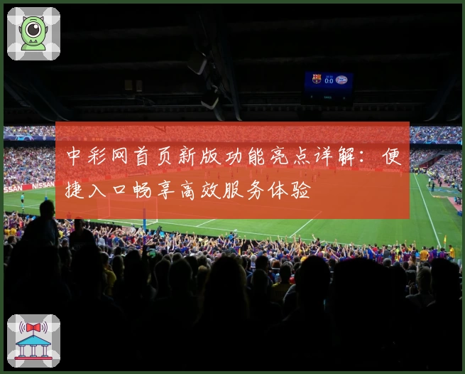 中彩网首页新版功能亮点详解:便捷入口畅享高效服务体验