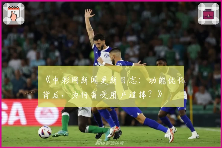 《中彩网新闻更新日志：功能优化背后，为何备受用户追捧？》