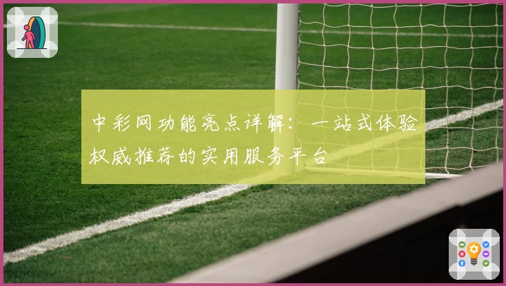 中彩网功能亮点详解：一站式体验权威推荐的实用服务平台