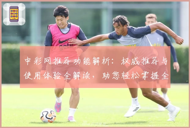 中彩网推荐功能解析:权威推荐与使用体验全解读,助您轻松掌握全新亮点