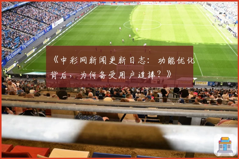 《中彩网新闻更新日志：功能优化背后，为何备受用户追捧？》
