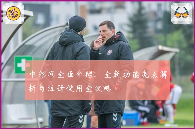 中彩网全面介绍：全新功能亮点解析与注册使用全攻略