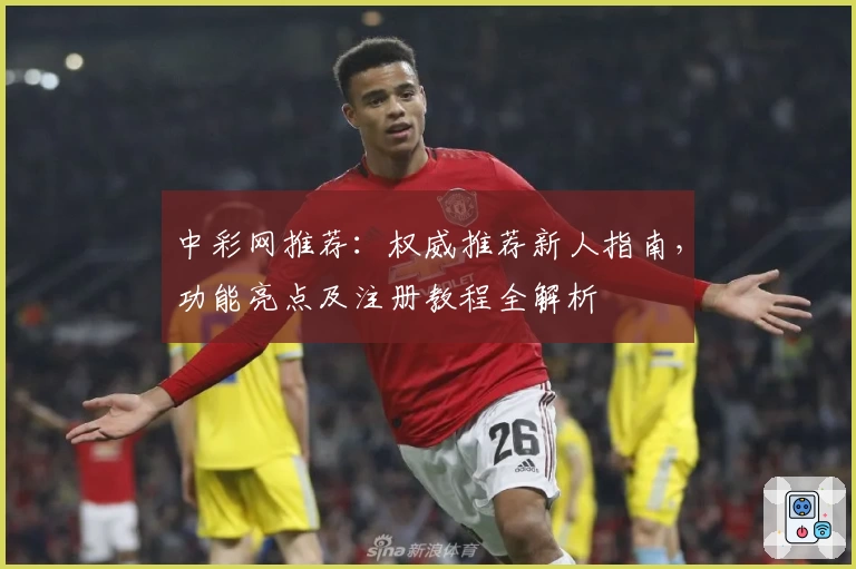 中彩网推荐：权威推荐新人指南，功能亮点及注册教程全解析