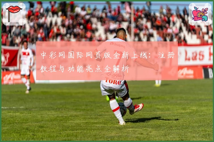 中彩网国际网页版全新上线：注册教程与功能亮点全解析