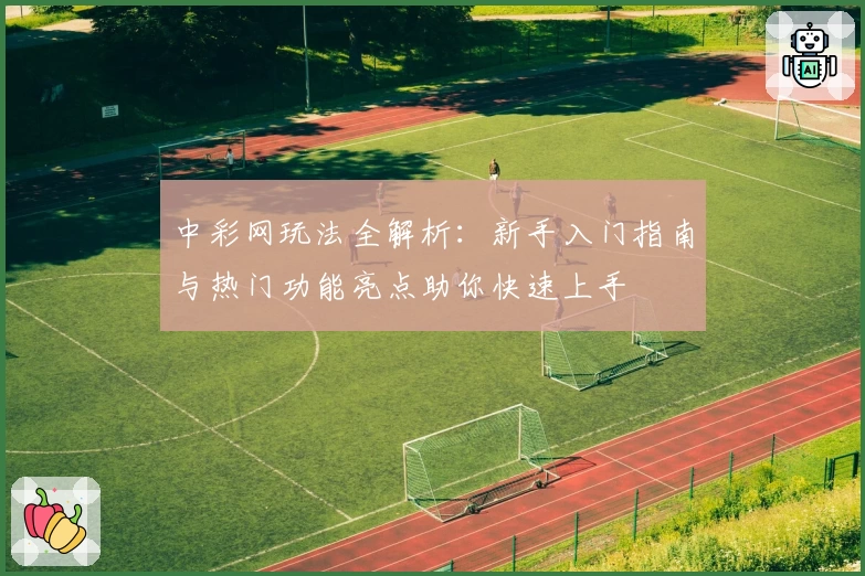 中彩网玩法全解析：新手入门指南与热门功能亮点助你快速上手