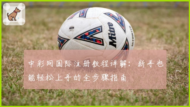 中彩网国际注册教程详解：新手也能轻松上手的全步骤指南