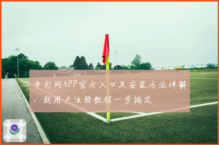 中彩网APP官方入口及安装方法详解，新用户注册教程一步搞定