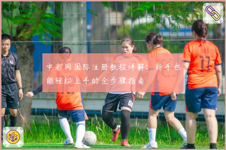 中彩网国际注册教程详解：新手也能轻松上手的全步骤指南