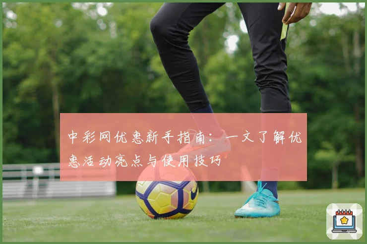 中彩网优惠新手指南：一文了解优惠活动亮点与使用技巧
