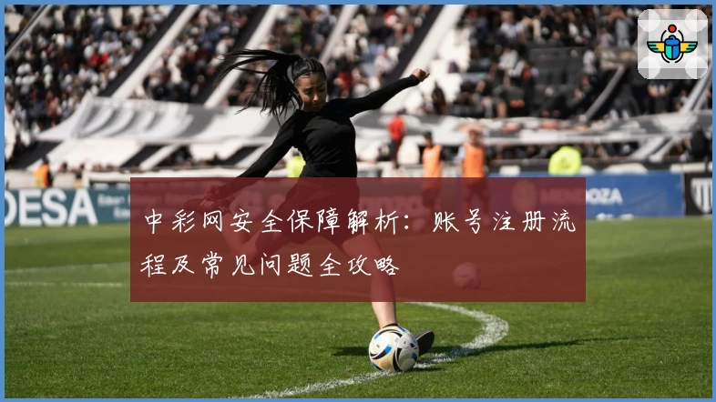 中彩网安全保障解析：账号注册流程及常见问题全攻略