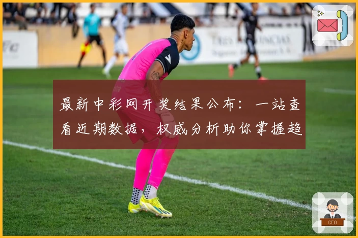 最新中彩网开奖结果公布：一站查看近期数据，权威分析助你掌握趋势