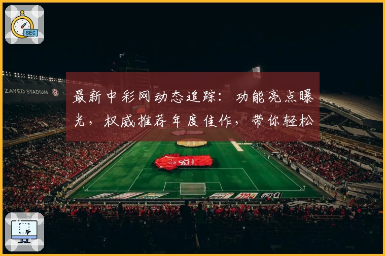 最新中彩网动态追踪：功能亮点曝光，权威推荐年度佳作，带你轻松掌握使用技巧