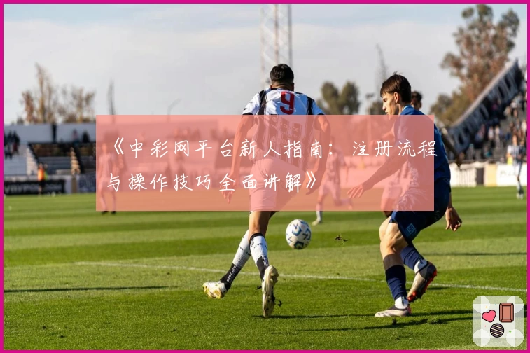 《中彩网平台新人指南：注册流程与操作技巧全面讲解》
