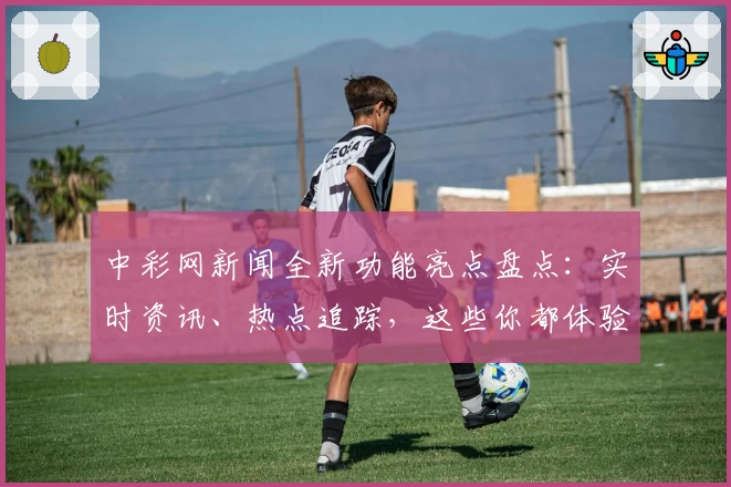 中彩网新闻全新功能亮点盘点：实时资讯、热点追踪，这些你都体验过了吗？