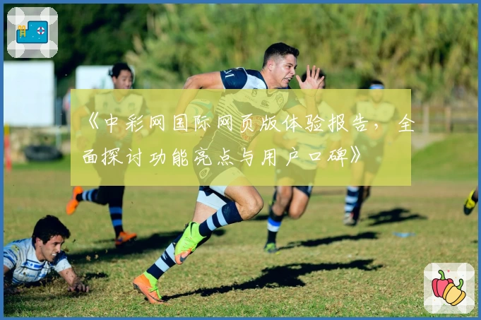 《中彩网国际网页版体验报告，全面探讨功能亮点与用户口碑》