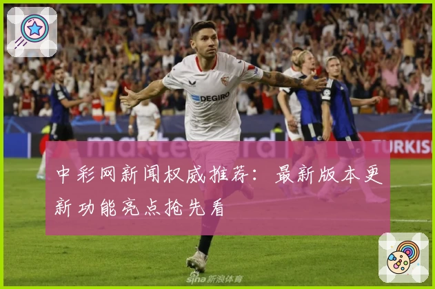 中彩网新闻权威推荐：最新版本更新功能亮点抢先看