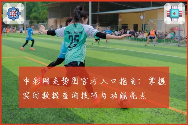 中彩网走势图官方入口指南：掌握实时数据查询技巧与功能亮点