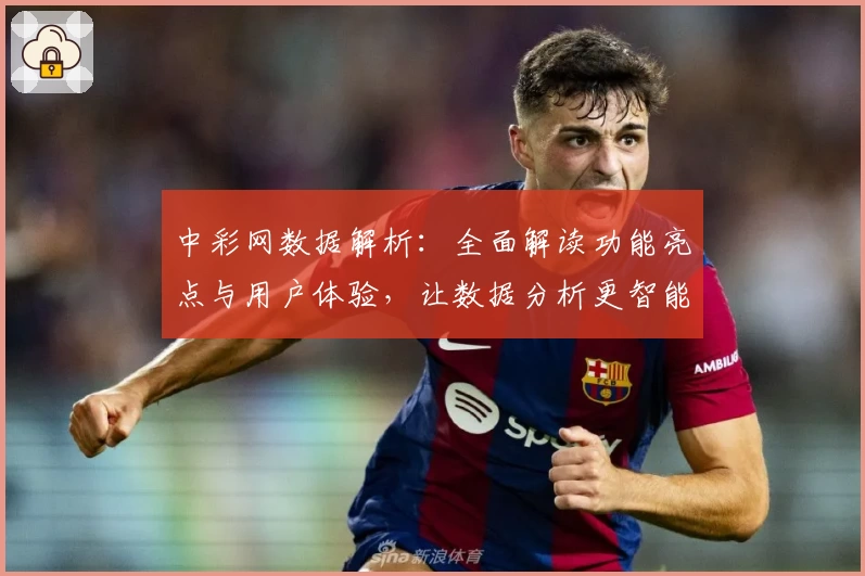 中彩网数据解析：全面解读功能亮点与用户体验，让数据分析更智能