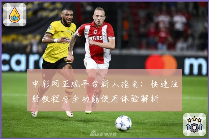 中彩网正规平台新人指南：快速注册教程与全功能使用体验解析