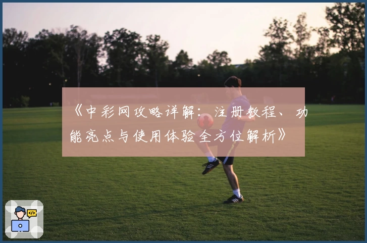 《中彩网攻略详解：注册教程、功能亮点与使用体验全方位解析》