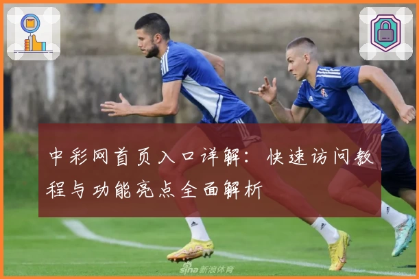 中彩网首页入口详解：快速访问教程与功能亮点全面解析